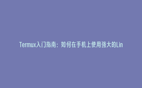 Termux入门指南：如何在手机上使用强大的Linux终端