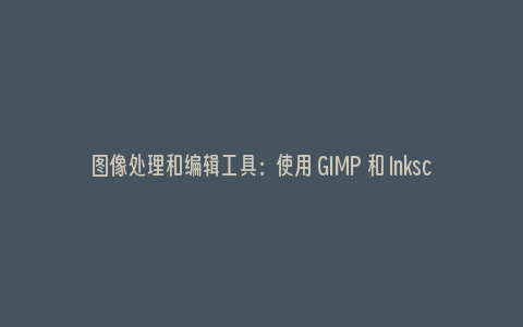 图像处理和编辑工具：使用 GIMP 和 Inkscape 进行创作和设计