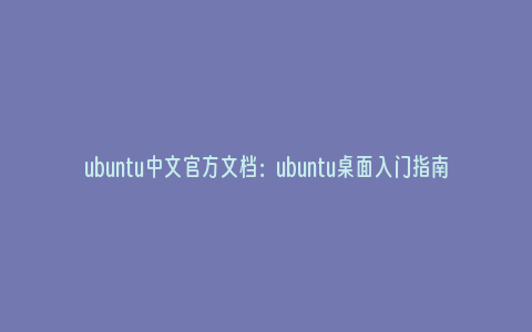 ubuntu中文官方文档：ubuntu桌面入门指南