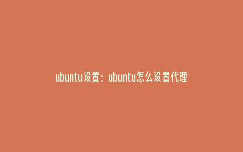 ubuntu设置：ubuntu怎么设置代理