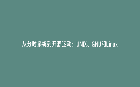 从分时系统到开源运动：UNIX、GNU和Linux的诞生与影响